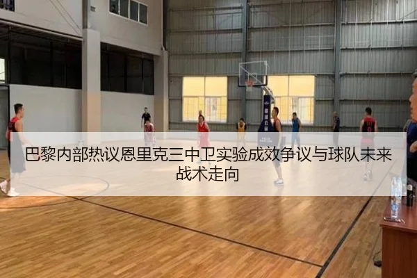 巴黎内部热议恩里克三中卫实验成效争议与球队未来战术走向