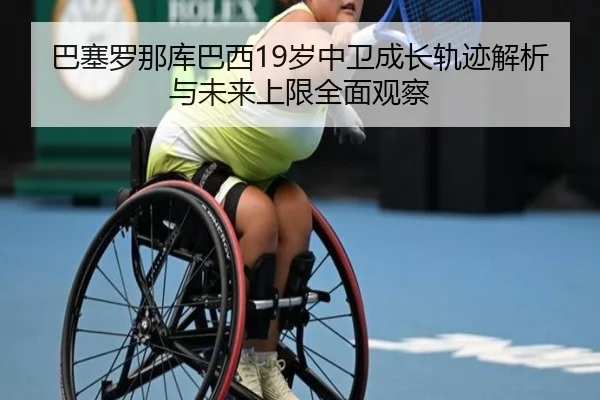 巴塞罗那库巴西19岁中卫成长轨迹解析与未来上限全面观察